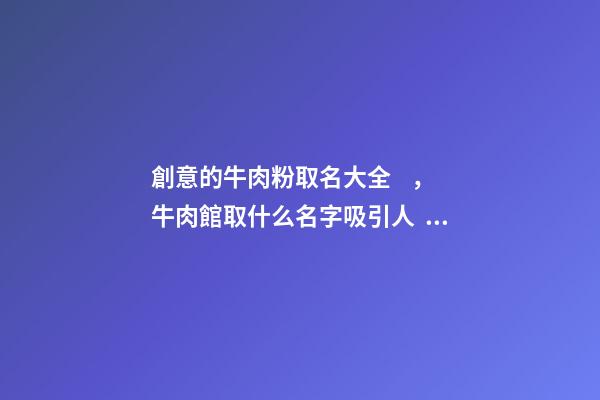 創意的牛肉粉取名大全，牛肉館取什么名字吸引人？